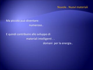Nuvole.. Nuovi materiali Ma piccolo può diventare: numeroso.. E quindi contribuire allo sviluppo di  materiali intelligenti . . domani  per la energia.. 