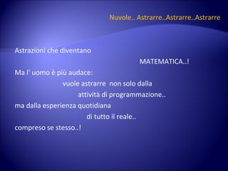 Nuvole.. Astrarre..Astrarre..Astrarre Astrazioni che diventano  MATEMATICA..! Ma l' uomo è più audace:  vuole astrarre  non solo dalla  attività di programmazione.. ma dalla esperienza quotidiana  di tutto il reale.. compreso se stesso..! 