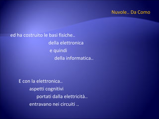 Nuvole.. Da Como ed ha costruito le basi fisiche..  della elettronica e quindi della informatica.. E con la elettronica.. aspetti cognitivi  portati dalla elettricità.. entravano nei circuiti .. 
