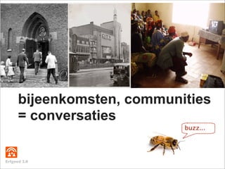 bijeenkomsten, communities
      = conversaties
                            buzz...




Erfgoed 2.0
 