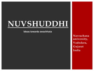 Navrachana
university,
Vadodara,
Gujarat
India
NUVSHUDDHI
Ideas towards swachhata
 