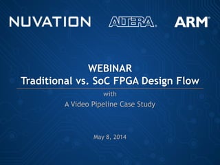 WEBINAR
Traditional vs. SoC FPGA Design Flow
with
A Video Pipeline Case Study
May 8, 2014
 