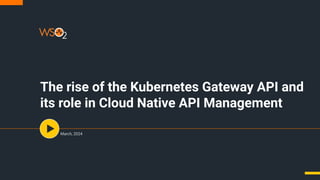 March, 2024
The rise of the Kubernetes Gateway API and
its role in Cloud Native API Management
 