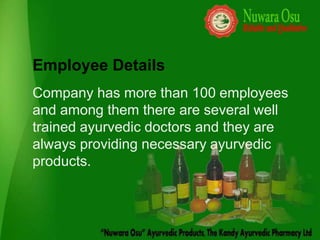 Employee Details
Company has more than 100 employees
and among them there are several well
trained ayurvedic doctors and they are
always providing necessary ayurvedic
products.
 