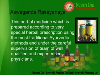 Aswaganda Rasayanaya
This herbal medicine which is
prepared according to very
special herbal prescription using
the most traditional Ayurvedic
methods and under the careful
supervision of team of well
qualified and experienced
physicians.
 