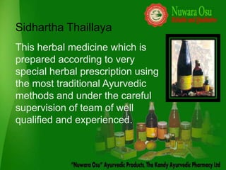 Sidhartha Thaillaya
This herbal medicine which is
prepared according to very
special herbal prescription using
the most traditional Ayurvedic
methods and under the careful
supervision of team of well
qualified and experienced.
 