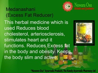Medanashani
 (Excess Fat Reducer)
This herbal medicine which is
used Reduces blood
cholesterol, arteriosclerosis,
stimulates heart and it
functions. Reduces Excess fat
in the body and obesity. Keeps
the body slim and active.
 