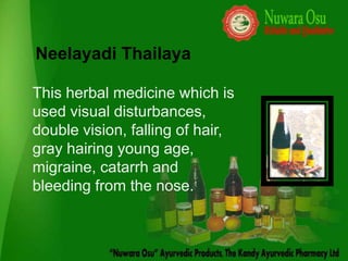 Neelayadi Thailaya

This herbal medicine which is
used visual disturbances,
double vision, falling of hair,
gray hairing young age,
migraine, catarrh and
bleeding from the nose.
 
