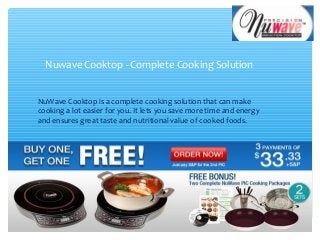Nuwave Cooktop - Complete Cooking Solution
NuWave Cooktop is a complete cooking solution that can make
cooking a lot easier for you. It lets you save more time and energy
and ensures great taste and nutritional value of cooked foods.
 