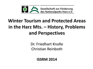 Winter Tourism and Protected Areas
in the Harz Mts. – History, Problems
and Perspectives
Dr. Friedhart Knolle
Christian Reinboth
ISSRM 2014
 