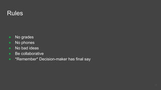 Rules
● No grades
● No phones
● No bad ideas
● Be collaborative
● *Remember* Decision-maker has final say
17
 