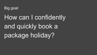 Big goal:
How can I confidently
and quickly book a
package holiday?
22
 