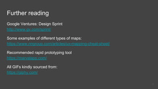 Further reading
Google Ventures: Design Sprint
http://www.gv.com/sprint/
Some examples of different types of maps:
https://www.nngroup.com/articles/ux-mapping-cheat-sheet/
Recommended rapid prototyping tool
https://marvelapp.com/
All GIFs kindly sourced from:
https://giphy.com/
51
 