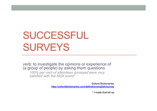 SUCCESSFUL
SURVEYS
verb: to investigate the opinions or experience of
(a group of people) by asking them questions
100% per cent of attendees surveyed were very
satisfied with the NUX event*
Oxford Dictionaries
http://oxforddictionaries.com/definition/english/survey
* I made that bit up

 