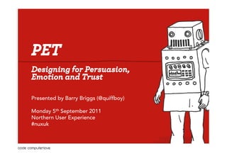 PET 
Designing for Persuasion, 
Emotion and Trust 
Presented by Barry Briggs (@quiffboy) 
Monday 5th September 2011 
Northern User Experience 
#nuxuk 
 