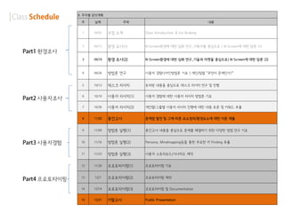 8. 주차별 강의계획

          주     날짜             주제                                       내용


          1     09/05   수업 소개        Class Introduction & Ice Braking


          2     09/12   환경 조사(1)     N-Screen환경에 대한 심화 연구_사용자를 중심으로 | N-Screen에 대한 담론 (1)
환경조사
          3     09/19   환경 조사(2)     N-Screen환경에 대한 심화 연구_기술과 마켓을 중심으로| N-Screen에 대한 담론 (2)


          4     09/26   방법론 연구       사용자 경험디자인방법론 기초 | 개인/팀별 “무엇이 문제인가?”


          5     10/12   데스크 리서치      토의된 내용을 중심으로 데스크 리서치 연구 및 진행


          6     10/19   사용자 리서치(1)   사용자 경험에 대한 사용자 리서치 방법론 기초
사용자조사
          7     10/26   사용자 리서치(2)   개인별/그룹별 사용자 리서치 진행에 대한 내용 토론 및 키워드 추출


          8     11/02   중간고사         문제점 발견 및 그에 따른 요소정의/환경요소에 대한 서론 제출


          9     11/09   방법론 실행(1)    중간고사 내용을 중심으로 문제를 해결하기 위한 다양한 방법 연구 기초


사용자경험     10    11/16   방법론 실행(2)    Persona, Mindmapping등을 통한 주요한 키 Finding 추출


          11    11/23   방법론 실행(3)    사용자 스토리보드/시나리오 제작


          12    11/30   프로토타이핑(1)    프로토타이핑 기초


          13    12/7    프로토타이핑(2)    프로토타이핑 제작
프로토타이핑
          14    12/14   프로토타이핑(3)    프로토타이핑 및 Documentation


          15    12/21   기말고사         Public Presentation
 