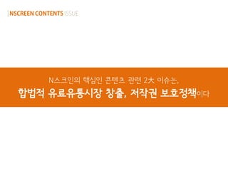 N스크인의 핵심인 콘텐츠 관련 2大 이슈는,
합법적 유료유통시장 창출, 저작권 보호정책이다
 