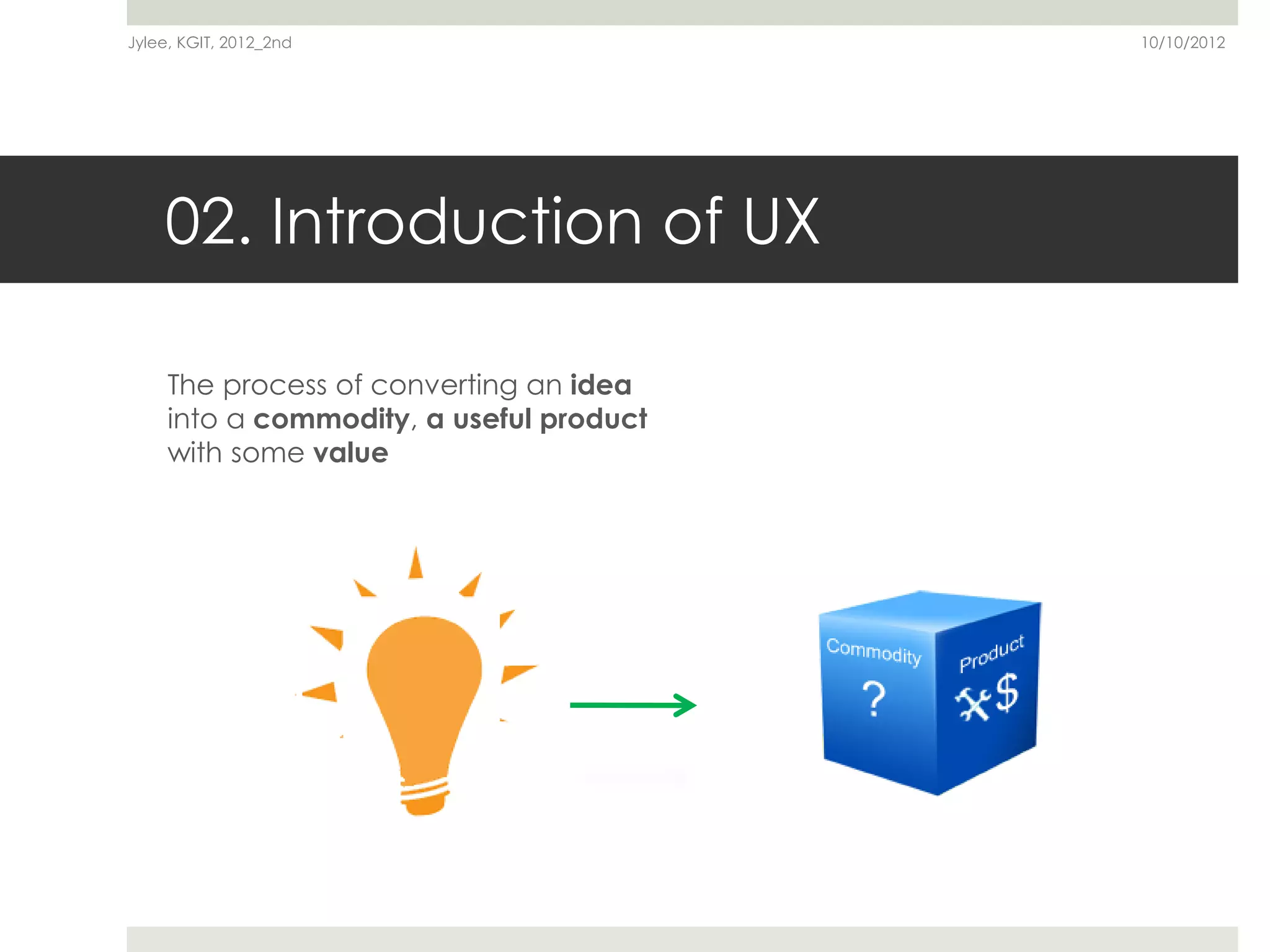 Jylee, KGIT, 2012_2nd                     10/10/2012




    02. Introduction of UX

     The process of converting an idea
     into a commodity, a useful product
     with some value
 