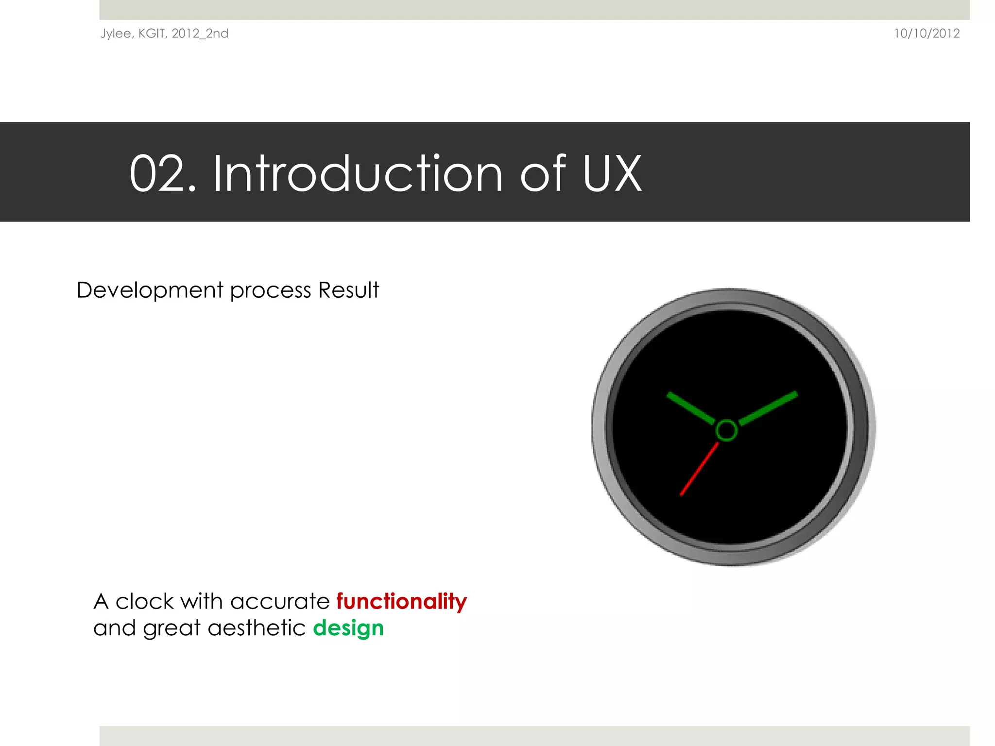Jylee, KGIT, 2012_2nd                10/10/2012




      02. Introduction of UX

Development process Result




 A clock with accurate functionality
 and great aesthetic design
 