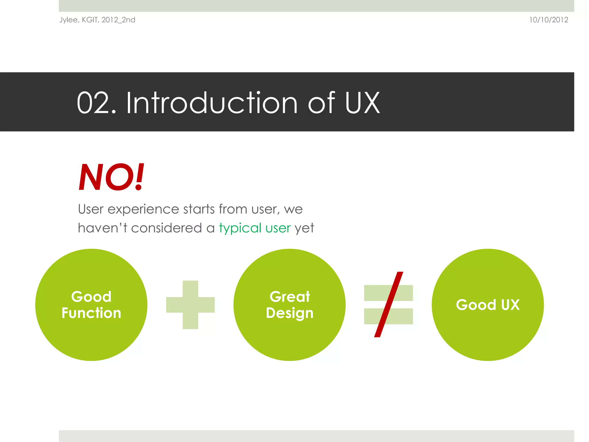 Jylee, KGIT, 2012_2nd                                      10/10/2012




    02. Introduction of UX

     NO!
     User experience starts from user, we
     haven’t considered a typical user yet




 Good
Function
                                  Great
                                  Design
                                             /   Good UX
 
