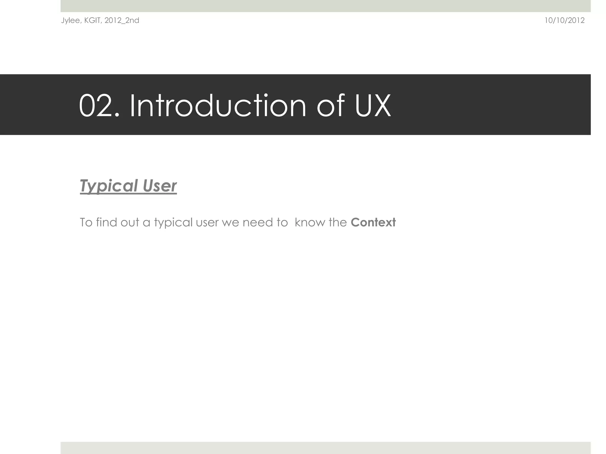 Jylee, KGIT, 2012_2nd                                         10/10/2012




    02. Introduction of UX

     Typical User

     To find out a typical user we need to know the Context
 