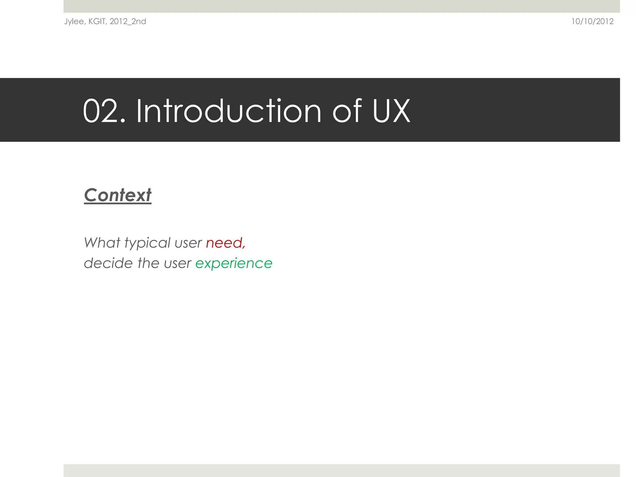 Jylee, KGIT, 2012_2nd             10/10/2012




    02. Introduction of UX

     Context

     What typical user need,
     decide the user experience
 