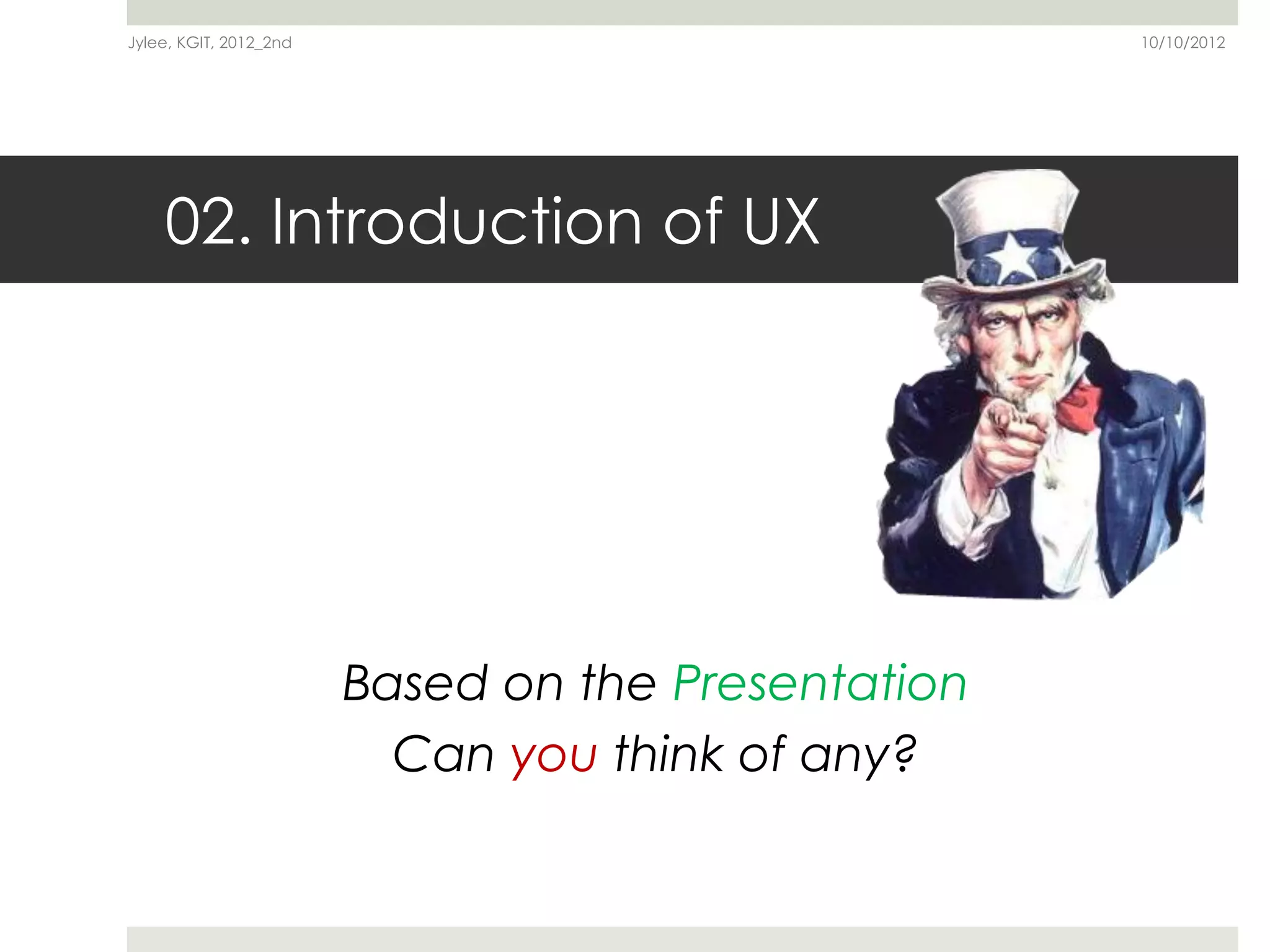 Jylee, KGIT, 2012_2nd                               10/10/2012




    02. Introduction of UX




                        Based on the Presentation
                          Can you think of any?
 