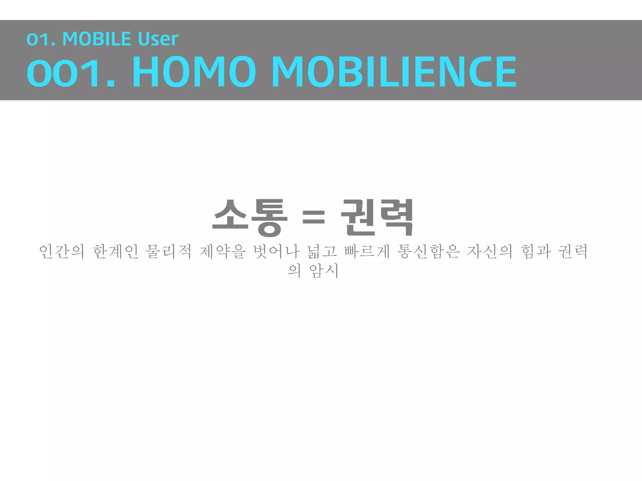 01. MOBILE User

001. HOMO MOBILIENCE


                  소통 = 권력
 인간의 한계인 물리적 제약을 벗어나 넓고 빠르게 통신함은 자신의 힘과 권력
                   의 암시
 