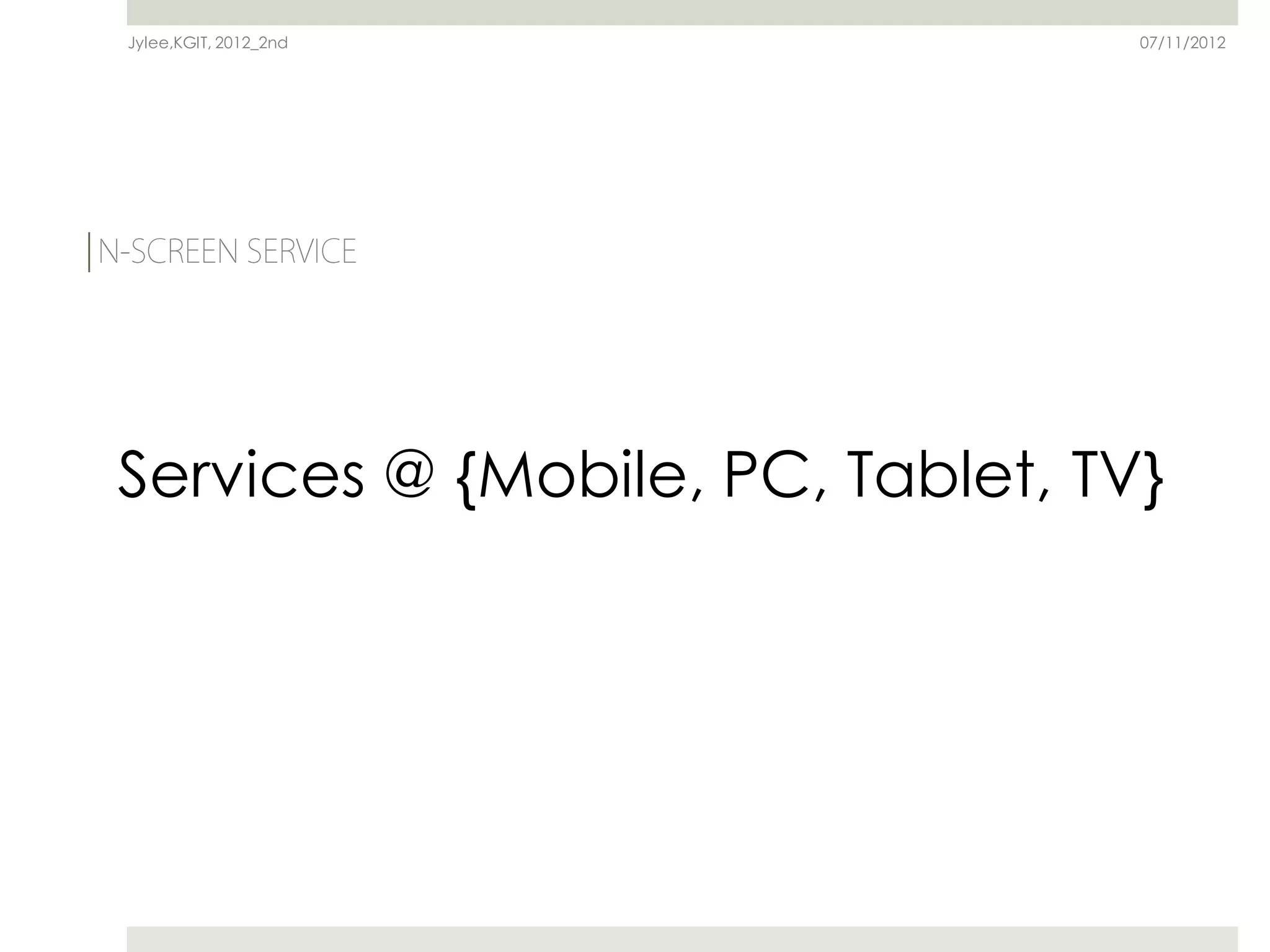Jylee,KGIT, 2012_2nd              07/11/2012




Services @ {Mobile, PC, Tablet, TV}
 
