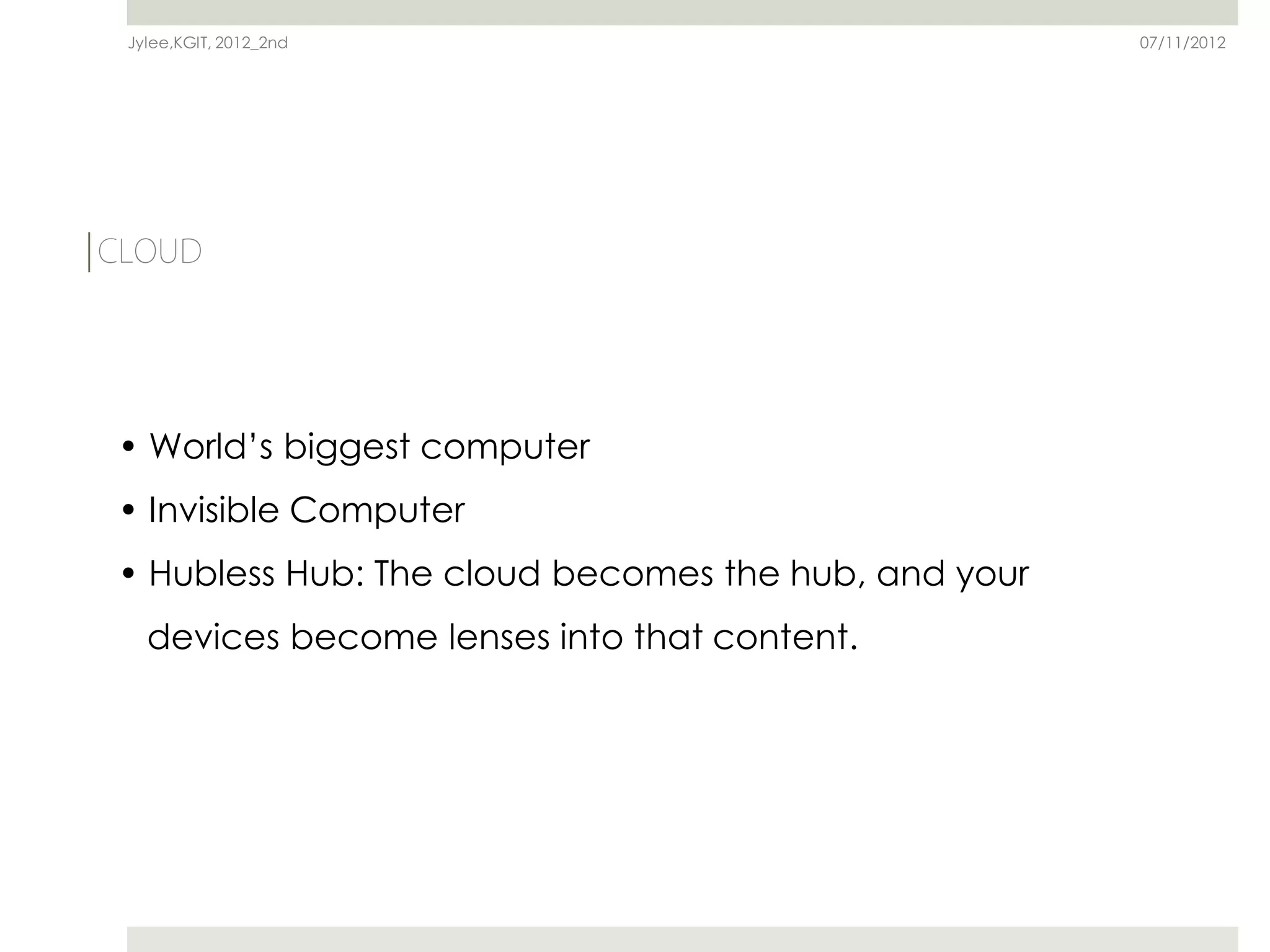 Jylee,KGIT, 2012_2nd                                 07/11/2012




• World’s biggest computer
• Invisible Computer
• Hubless Hub: The cloud becomes the hub, and your
  devices become lenses into that content.
 