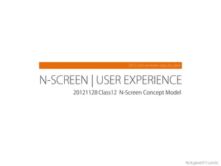 2012 2nd semester class by jylee



N-SCREEN | USER EXPERIENCE
      20121128 Class12 N-Screen Concept Model




                                                            NUX.jylee6977.com/tc
 