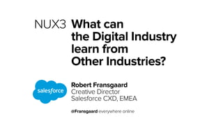 What can 
the Digital Industry 
learn from 
Other Industries? 
Robert Fransgaard 
Creative Director 
Salesforce CXD, EMEA 
@Fransgaard everywhere online 
NUX3 
 
