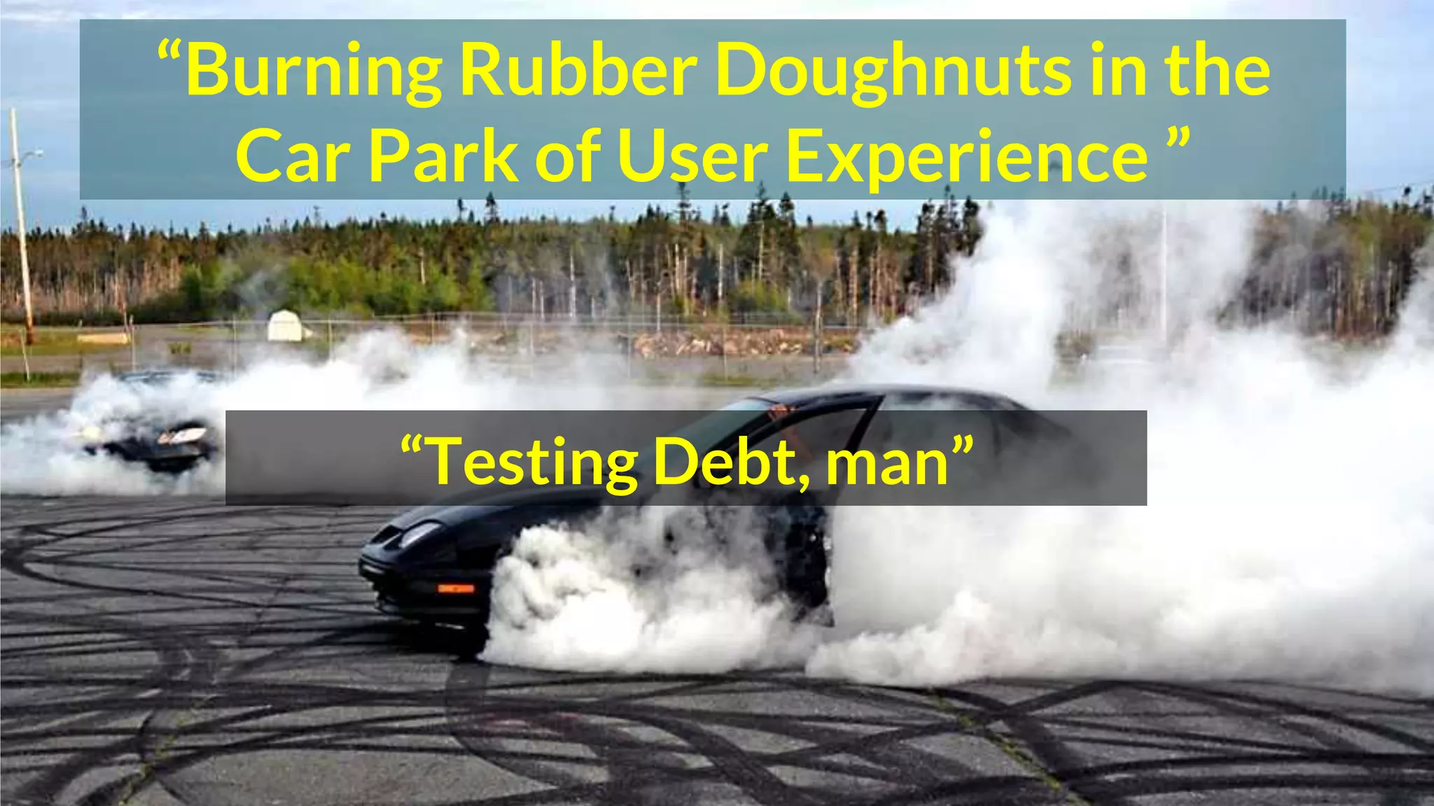 “Burning Rubber Doughnuts in the
Car Park of User Experience ”
“Testing Debt, man”
 