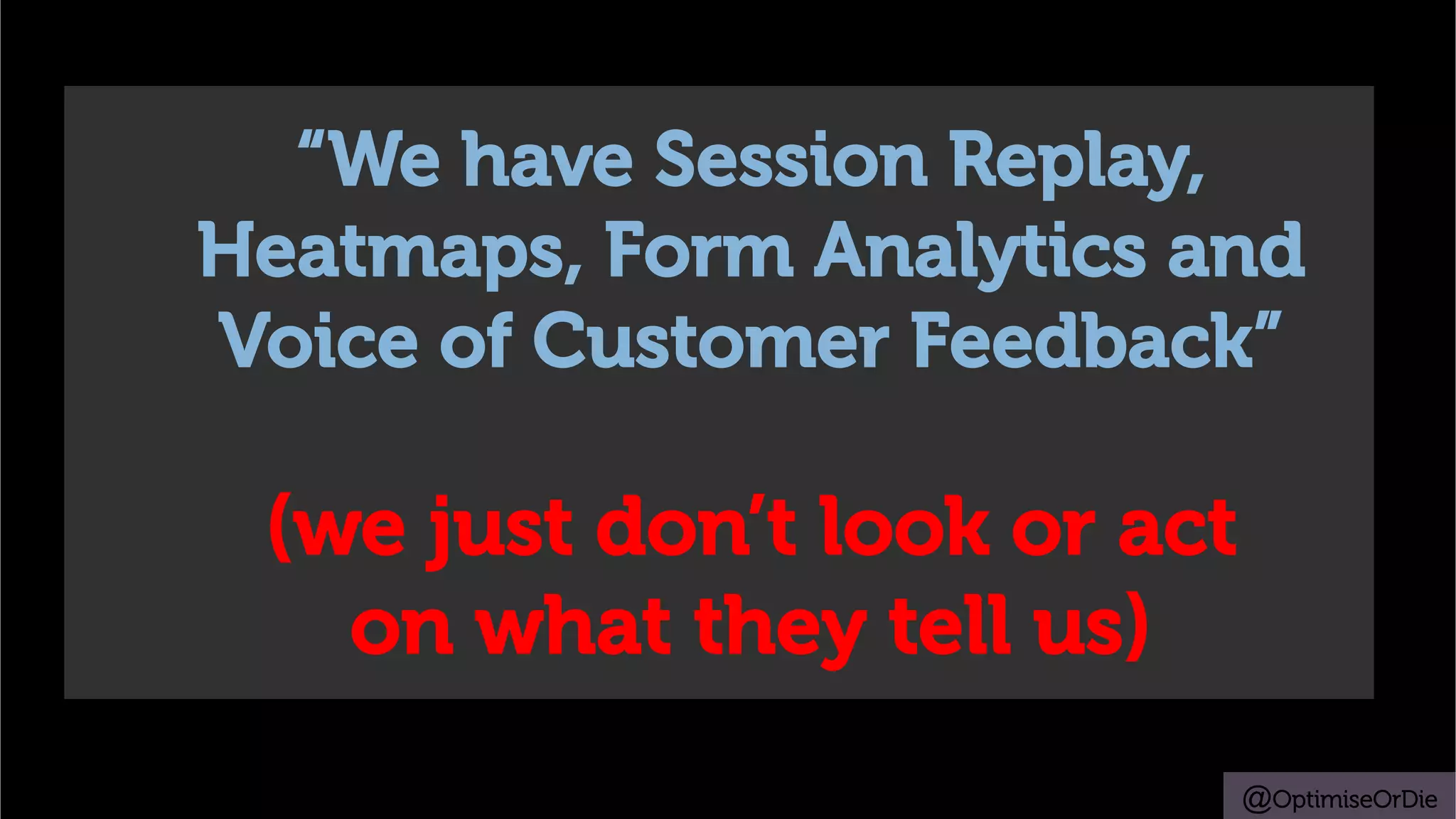 @OptimiseOrDie
“We have Session Replay,
Heatmaps, Form Analytics and
Voice of Customer Feedback”
(we just don’t look or act
on what they tell us)
 