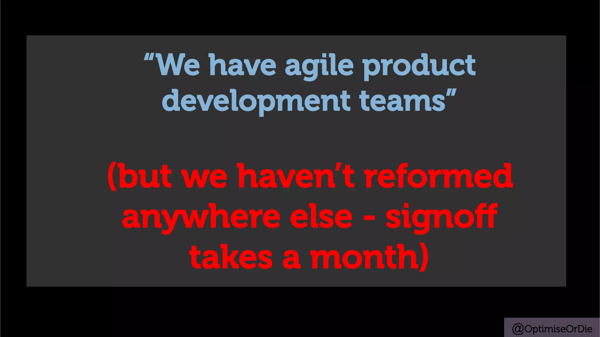 @OptimiseOrDie
“We have agile product
development teams”
(but we haven’t reformed
anywhere else - signoﬀ
takes a month)
 