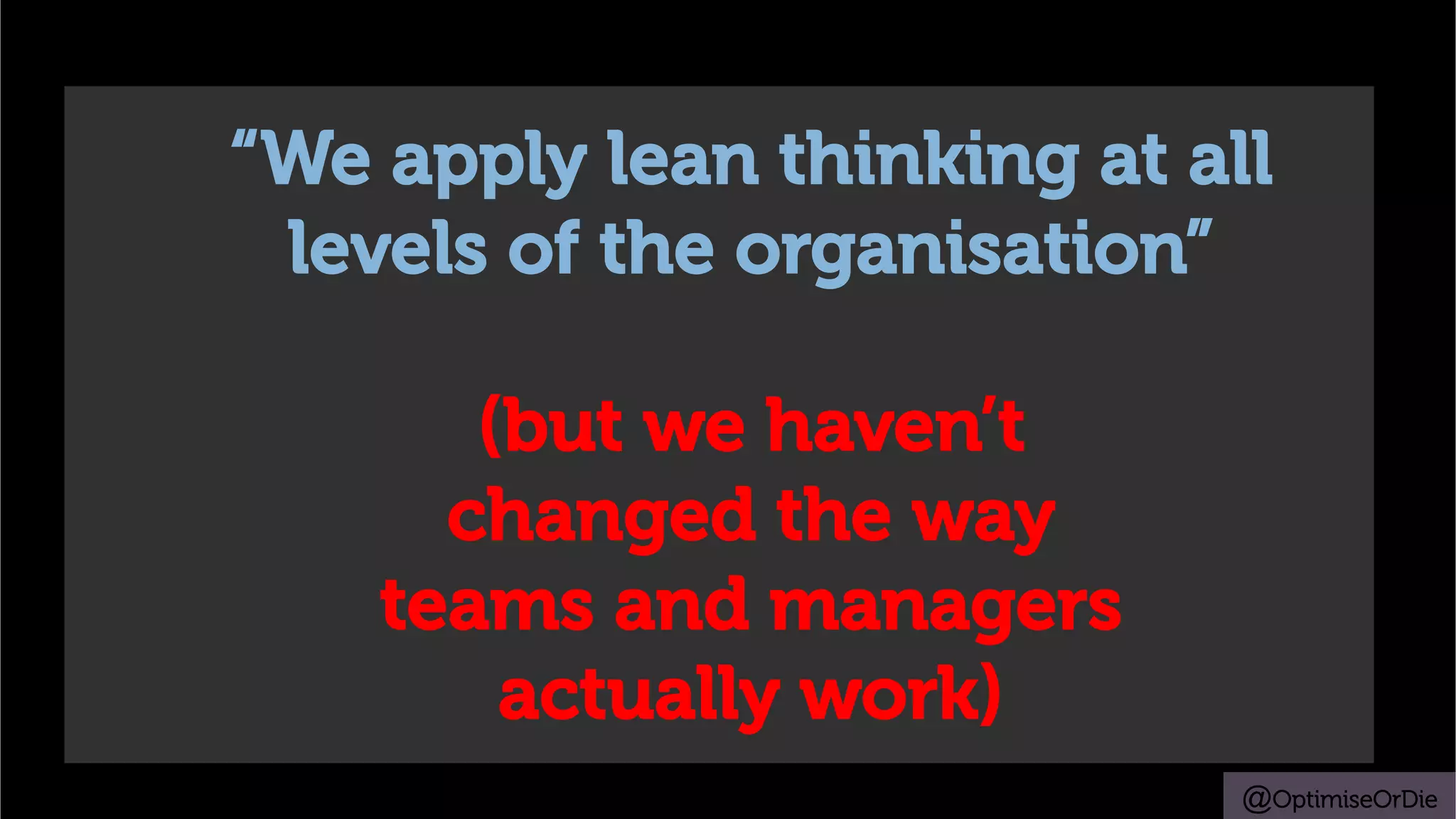 @OptimiseOrDie
“We apply lean thinking at all
levels of the organisation”
(but we haven’t
changed the way
teams and managers
actually work)
 