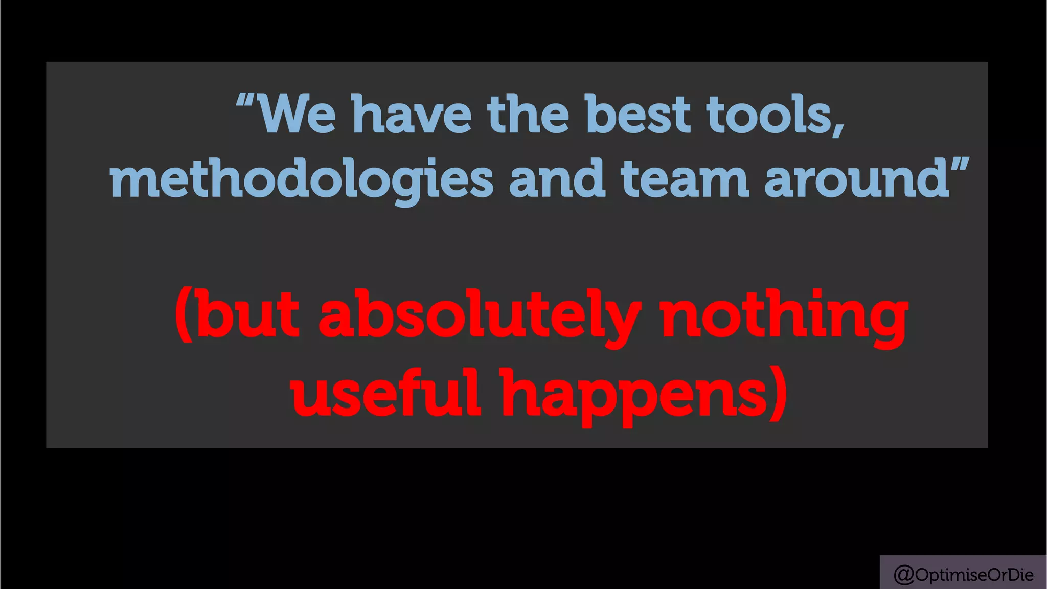 @OptimiseOrDie
“We have the best tools,
methodologies and team around”
(but absolutely nothing
useful happens)
 