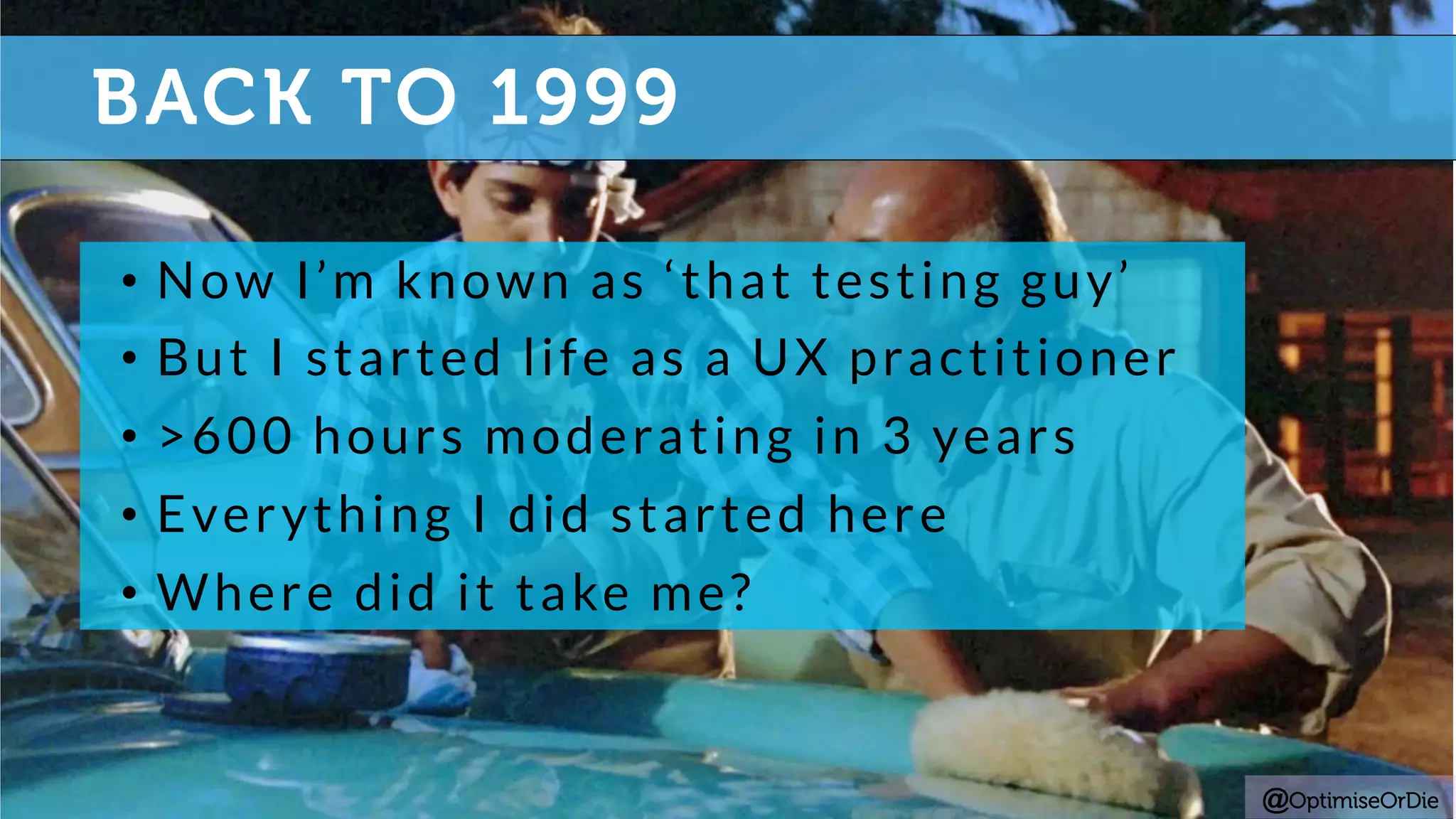 BACK TO 1999
@OptimiseOrDie
•  Now I’m known as ‘that testing guy’
•  But I started life as a UX practitioner
•  >600 hours moderating in 3 years
•  Everything I did started here
•  Where did it take me?
 