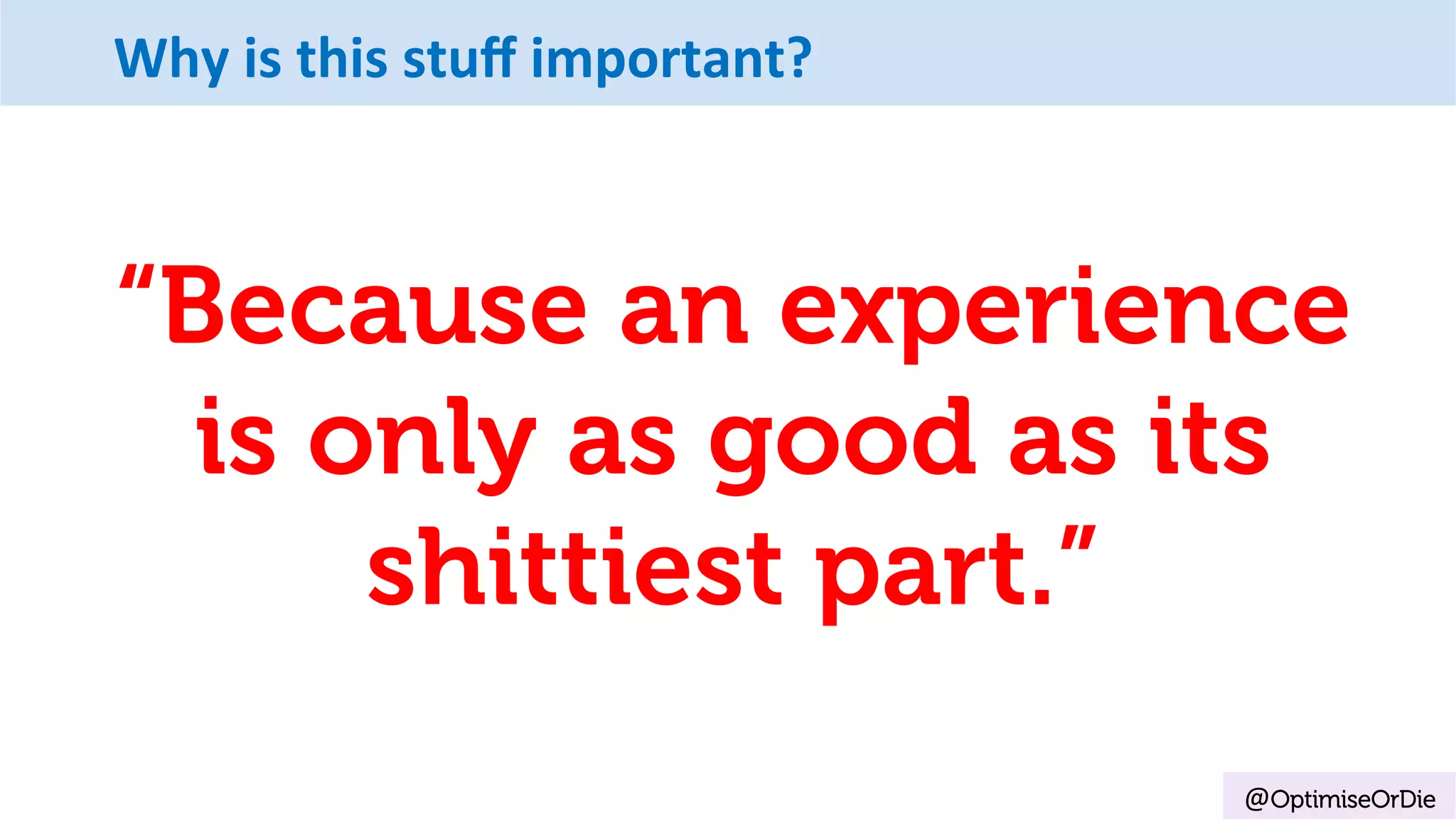 Why	is	this	stuﬀ	important?
“Because an experience
is only as good as its
shittiest part.”
@OptimiseOrDie
 