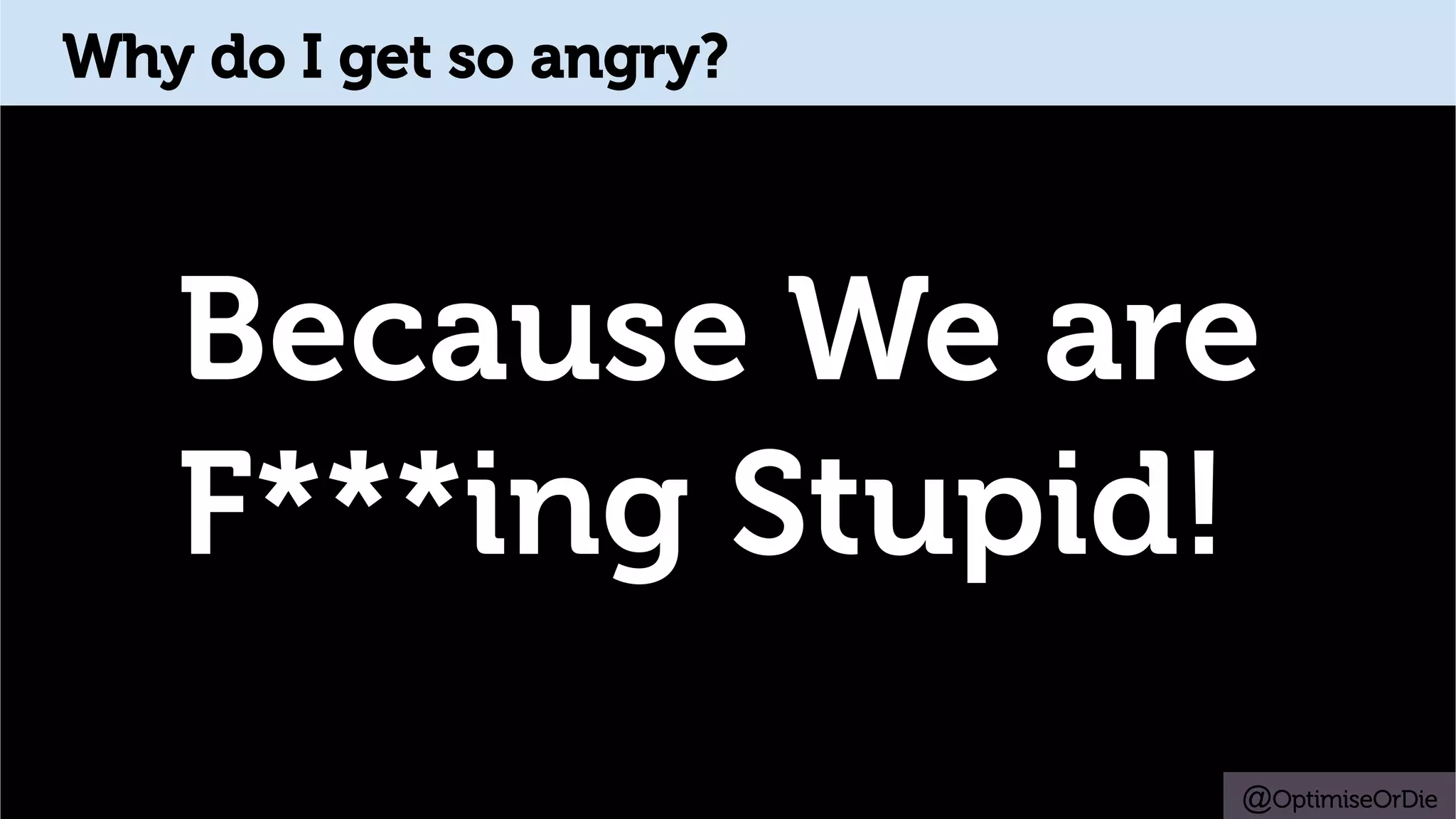 Why do I get so angry?
Because We are
F***ing Stupid!
@OptimiseOrDie
 