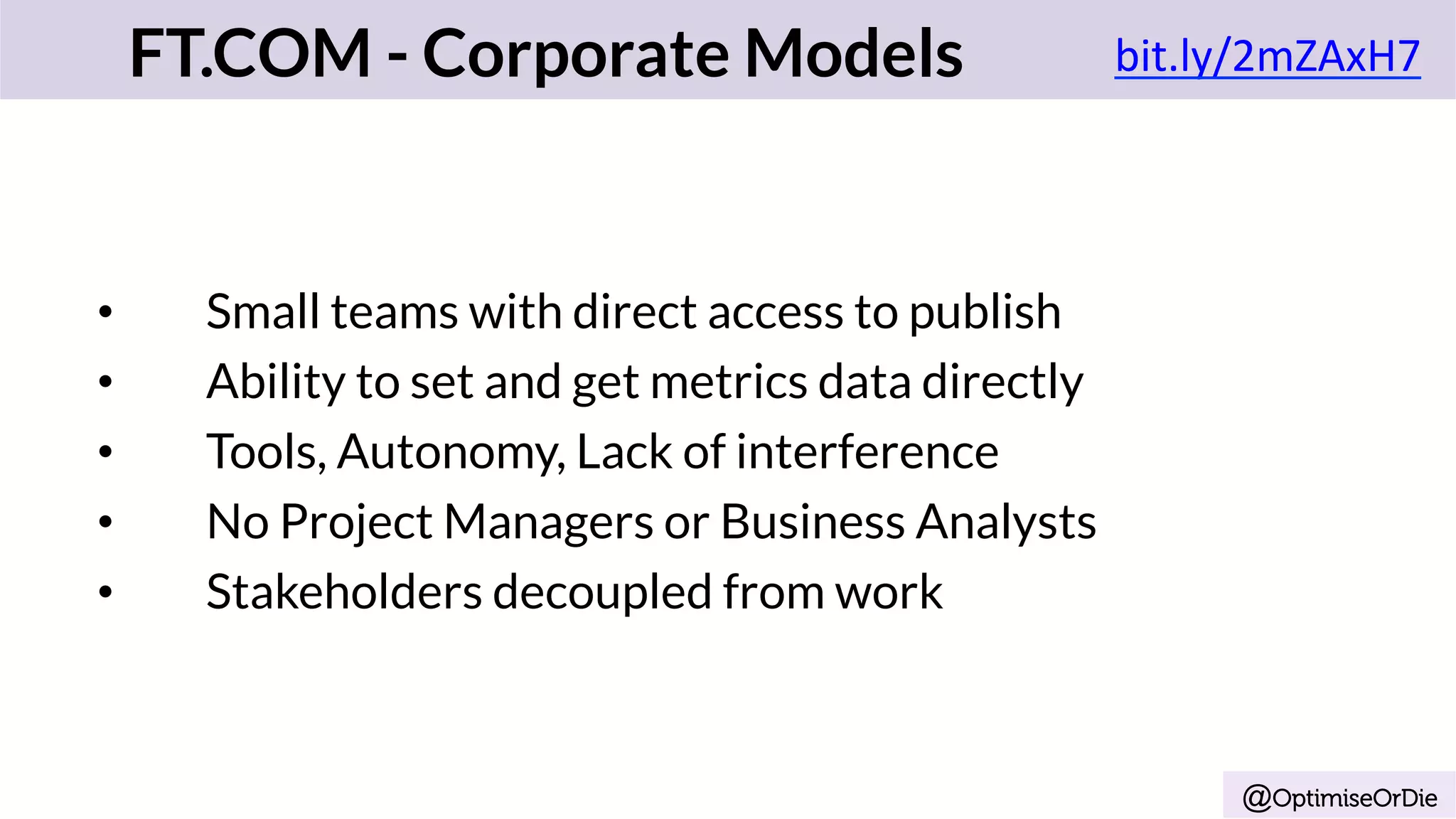 @OptimiseOrDie
•  Small teams with direct access to publish
•  Ability to set and get metrics data directly
•  Tools, Autonomy, Lack of interference
•  No Project Managers or Business Analysts
•  Stakeholders decoupled from work
FT.COM - Corporate Models bit.ly/2mZAxH7	
	
 
