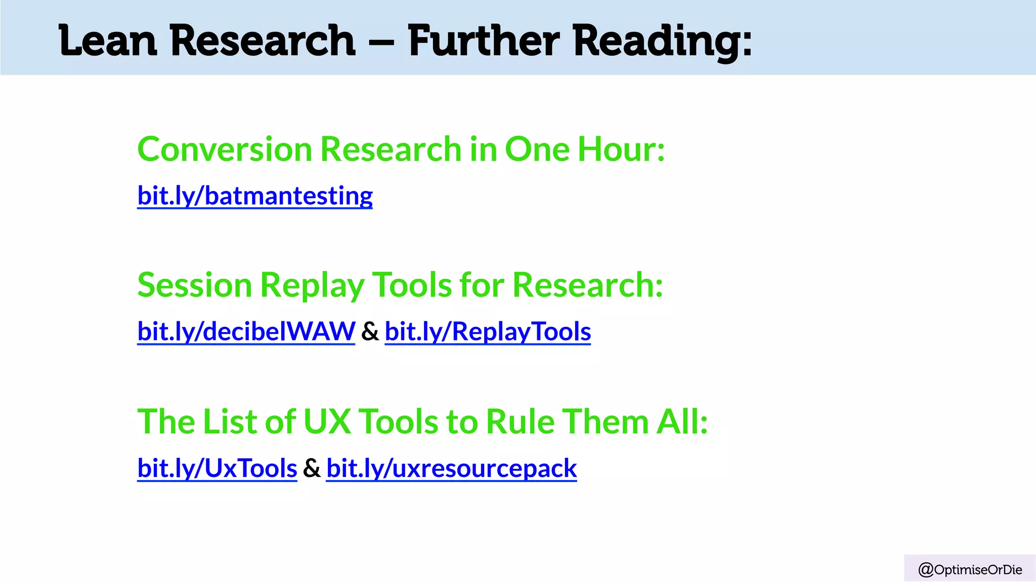 @OptimiseOrDie
Conversion Research in One Hour:	
bit.ly/batmantesting
	
Session Replay Tools for Research:
bit.ly/decibelWAW & bit.ly/ReplayTools	
The List of UX Tools to Rule Them All:
bit.ly/UxTools & bit.ly/uxresourcepack
	
Lean Research – Further Reading:
 