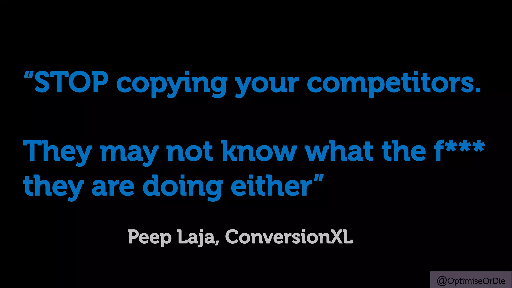 @OptimiseOrDie
“STOP copying your competitors.
They may not know what the f***
they are doing either”
Peep Laja, ConversionXL
 