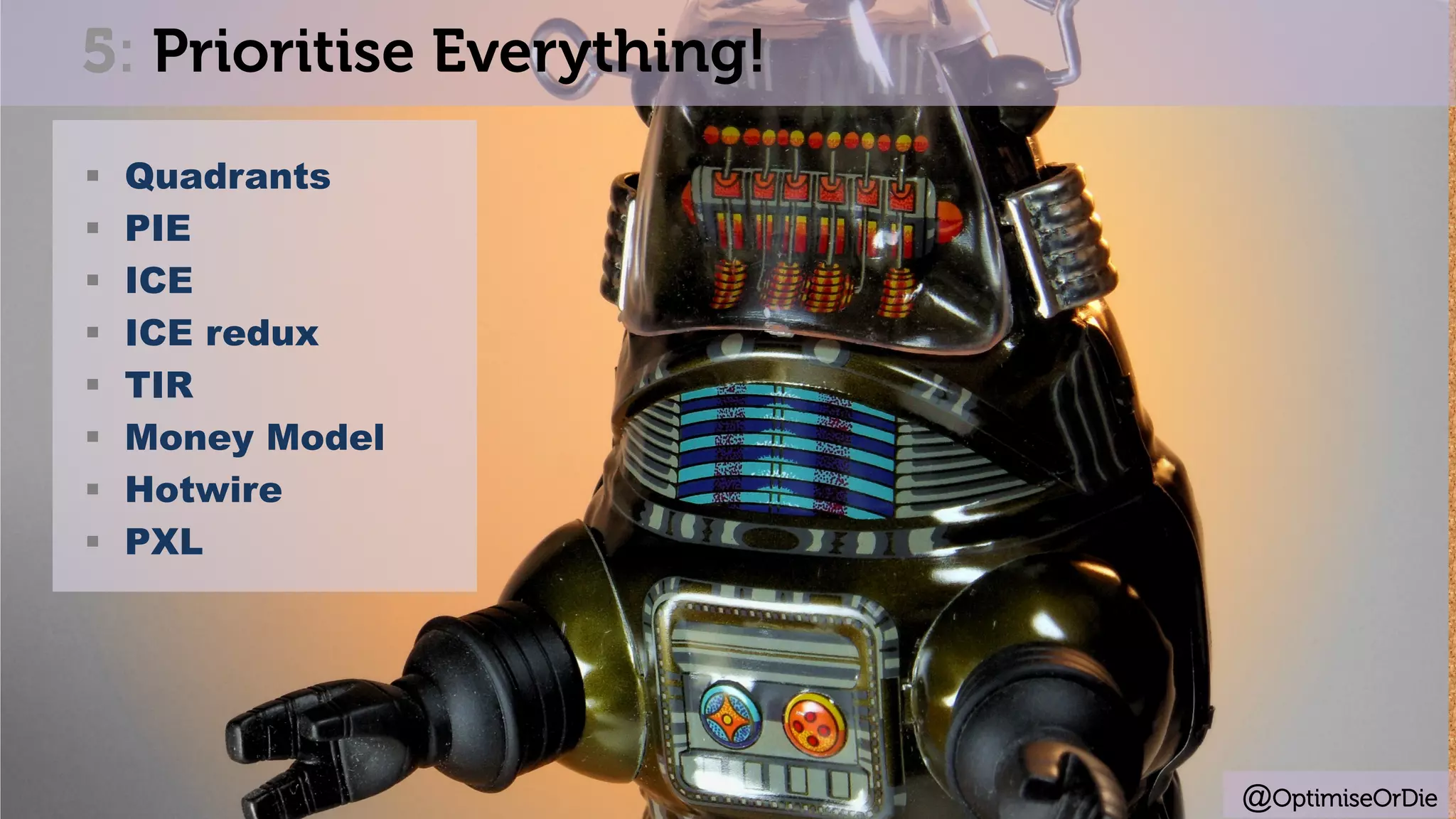 @OptimiseOrDie
	
§  Quadrants
§  PIE
§  ICE
§  ICE redux
§  TIR
§  Money Model
§  Hotwire
§  PXL
5: Prioritise Everything!
 