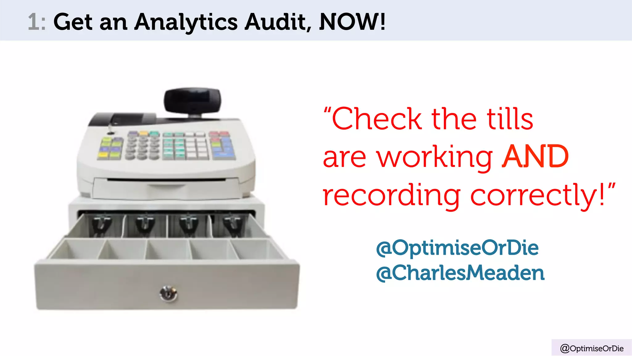 @OptimiseOrDie
1: Get an Analytics Audit, NOW!
“Check the tills
are working AND
recording correctly!”
@OptimiseOrDie
@CharlesMeaden
 