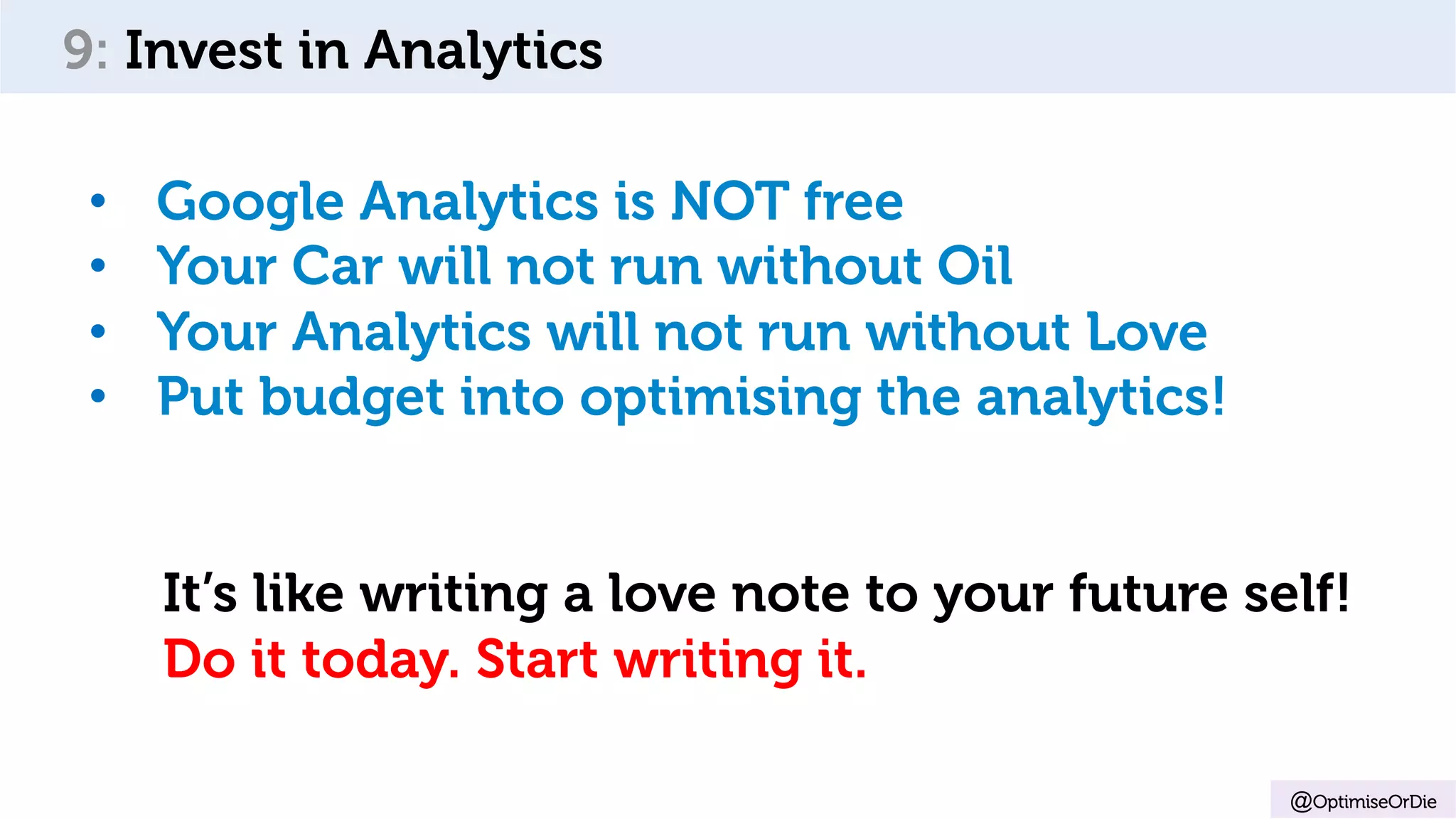 @OptimiseOrDie
9: Invest in Analytics
•  Google Analytics is NOT free
•  Your Car will not run without Oil
•  Your Analytics will not run without Love
•  Put budget into optimising the analytics!
It’s like writing a love note to your future self!
Do it today. Start writing it.
 