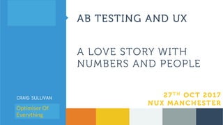 CRAIG SULLIVAN
Senior Optimisation
Consultant
@OptimiseOrDie
24TH OCTOBER 2013
EMETRICS LONDON
A LOVE STORY WITH
NUMBERS AND PEOPLE
27T H OCT 2017
NUX MANCHESTER
Optimiser Of
Everything
AB TESTING AND UX
 