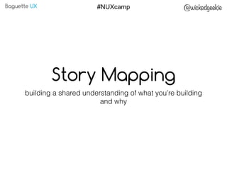 Baguette UX @wickedgeekie#NUXcamp
Story Mapping
building a shared understanding of what you’re building
and why
 