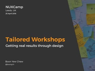 Tailored Workshops
Boon Yew Chew
@boonych
NUXCamp
Leeds, UK
25 April 2016
Getting real results through design
 