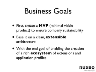 Business Goals
• First, create a MVP (minimal viable
  product) to ensure company sustainability
• Base it on a clean, extensible
  architecture
• With the end goal of enabling the creation
  of a rich ecosystem of extensions and
  application proﬁles
 